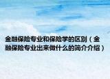 金融保险专业和保险学的区别（金融保险专业出来做什么的简介介绍）