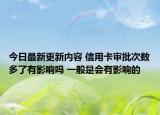 今日最新更新内容 信用卡审批次数多了有影响吗 一般是会有影响的