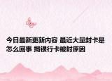 今日最新更新内容 最近大量封卡是怎么回事 揭银行卡被封原因