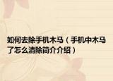 如何去除手机木马（手机中木马了怎么清除简介介绍）