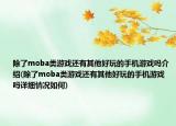 除了moba类游戏还有其他好玩的手机游戏吗介绍(除了moba类游戏还有其他好玩的手机游戏吗详细情况如何)