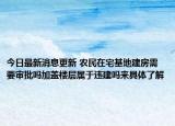 今日最新消息更新 农民在宅基地建房需要审批吗加盖楼层属于违建吗来具体了解