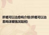 肝癌可以治愈吗介绍(肝癌可以治愈吗详细情况如何)