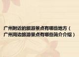 广州附近的旅游景点有哪些地方（广州周边旅游景点有哪些简介介绍）