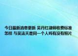 今日最新消息更新 吴丹红律师收费标准怎样 与吴法天是同一个人吗有没有照片