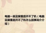 电脑一直蓝屏重启开不了机（电脑蓝屏重启开不了机怎么回事简介介绍）