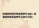 动漫制作技术专业是学什么的（动漫制作技术是学什么简介介绍）