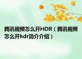 腾讯视频怎么开HDR（腾讯视频怎么开hdr简介介绍）