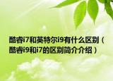 酷睿i7和英特尔i9有什么区别（酷睿i9和i7的区别简介介绍）