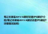 笔记本屏幕AHⅤA屏好还是IPS屏好?介绍(笔记本屏幕AHⅤA屏好还是IPS屏好?详细情况如何)
