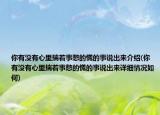 你有没有心里揣着事憋的慌的事说出来介绍(你有没有心里揣着事憋的慌的事说出来详细情况如何)
