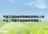 气血不足的症状有哪些表现女人吃什么（气血不足的症状有哪些）