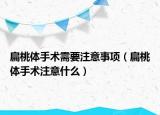 扁桃体手术需要注意事项（扁桃体手术注意什么）