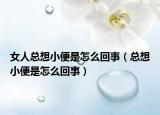 女人总想小便是怎么回事（总想小便是怎么回事）