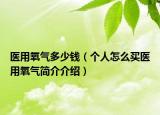 医用氧气多少钱（个人怎么买医用氧气简介介绍）