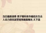 当日最新消息 男子疑似夜市偷拍女生众人合力按住送警现场画面曝光 太下流