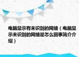 电脑显示有未识别的网络（电脑显示未识别的网络是怎么回事简介介绍）