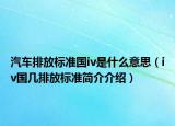 汽车排放标准国iv是什么意思（iv国几排放标准简介介绍）