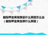 脚指甲变黄增厚是什么原因怎么治（脚指甲变黄变厚什么原因）