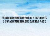手机如何做视频剪辑合成加上自己的音乐（手机如何剪辑音乐然后合成简介介绍）