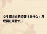 女生初次来月经要注意什么（月经要注意什么）