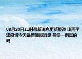 08月20日11时最新消息更新报道 山西平遥疫情今天最新通报消息 确诊一例真的吗