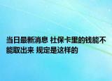当日最新消息 社保卡里的钱能不能取出来 规定是这样的