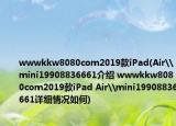 wwwkkw8080com2019款iPad(Air\mini19908836661介绍 wwwkkw8080com2019款iPad Air\mini19908836661详细情况如何)