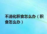 不消化积食怎么办（积食怎么办）