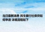 当日最新消息 民生银行社保贷如何申请 详细流程如下