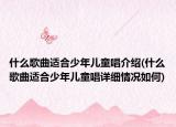 什么歌曲适合少年儿童唱介绍(什么歌曲适合少年儿童唱详细情况如何)