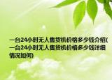 一台24小时无人售货机价格多少钱介绍(一台24小时无人售货机价格多少钱详细情况如何)