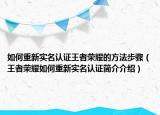 如何重新实名认证王者荣耀的方法步骤（王者荣耀如何重新实名认证简介介绍）
