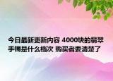 今日最新更新内容 4000块的翡翠手镯是什么档次 购买者要清楚了