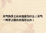 天气热手上长水泡是为什么（天气一热手上就长水泡怎么办）