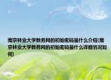 南京林业大学教务网的初始密码是什么介绍(南京林业大学教务网的初始密码是什么详细情况如何)