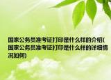 国家公务员准考证打印是什么样的介绍(国家公务员准考证打印是什么样的详细情况如何)