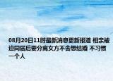08月20日11时最新消息更新报道 相亲被迫同居后要分离女方不舍想结婚 不习惯一个人
