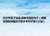为中考孩子加油,感谢老师的句子（感谢老师和祝福孩子的中考句子简介介绍）