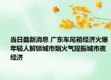 当日最新消息 广东车尾箱经济火爆年轻人解锁城市烟火气提振城市夜经济