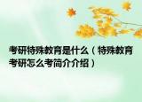 考研特殊教育是什么（特殊教育考研怎么考简介介绍）