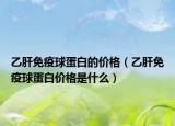 乙肝免疫球蛋白的价格（乙肝免疫球蛋白价格是什么）