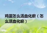 鸡蛋怎么活血化瘀（怎么活血化瘀）