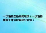 一次性餐盒是哪类垃圾（一次性餐盒属于什么垃圾简介介绍）