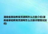 湖南省基础教育资源网怎么注册介绍(湖南省基础教育资源网怎么注册详细情况如何)