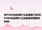 玩PUBG应该用什么加速器介绍(玩PUBG应该用什么加速器详细情况如何)