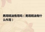 男用精油有用吗（男用精油有什么作用）