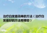 治疗白发最简单的方法（治疗白发最好的方法有哪些）