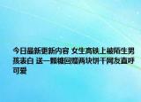 今日最新更新内容 女生高铁上被陌生男孩表白 送一颗糖回赠两块饼干网友直呼可爱