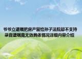 爷爷立遗嘱把房产留给孙子法院却不支持 录音遗嘱竟无效具体情况详细内容介绍